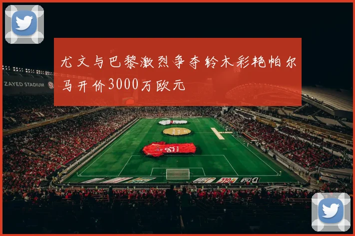 尤文与巴黎激烈争夺铃木彩艳帕尔马开价3000万欧元