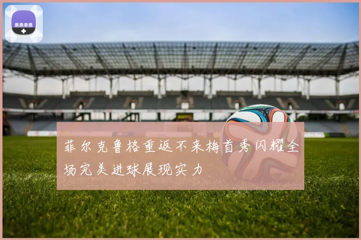 菲尔克鲁格重返不来梅首秀闪耀全场完美进球展现实力