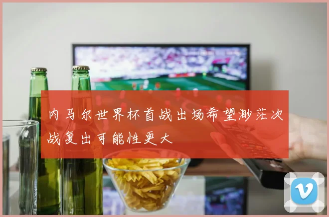 内马尔世界杯首战出场希望渺茫次战复出可能性更大