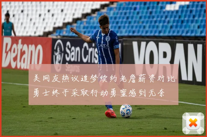美网友热议追梦续约老詹薪资对比勇士终于采取行动勇蜜感到无奈