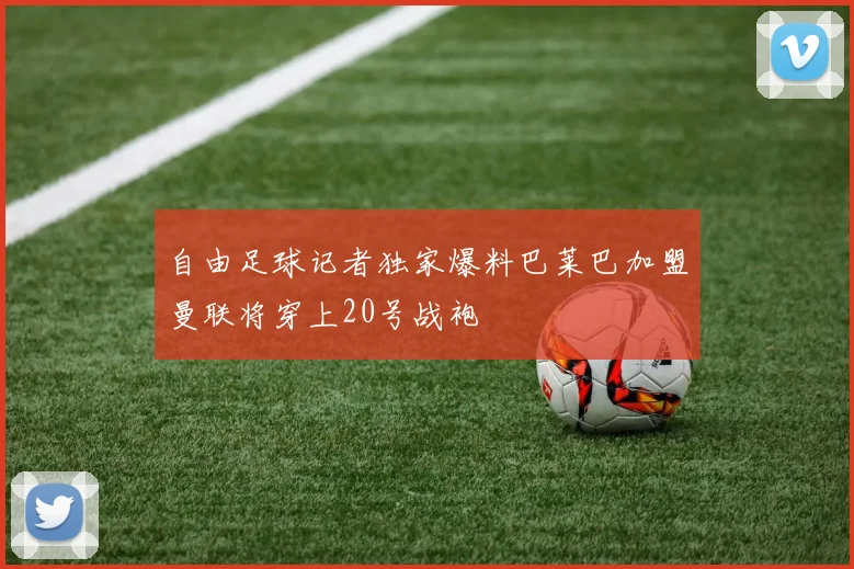 自由足球记者独家爆料巴莱巴加盟曼联将穿上20号战袍