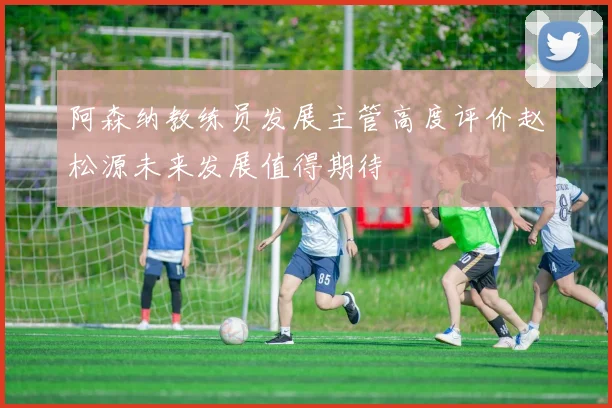 阿森纳教练员发展主管高度评价赵松源未来发展值得期待