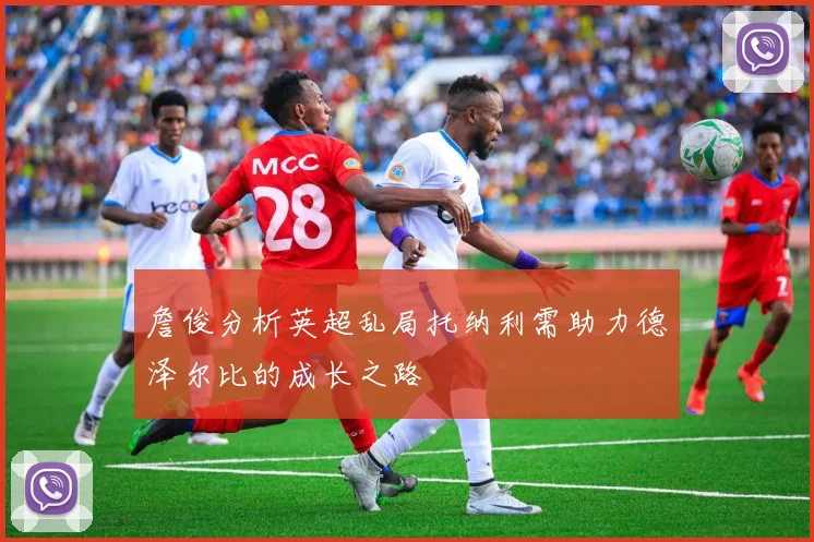 詹俊分析英超乱局托纳利需助力德泽尔比的成长之路