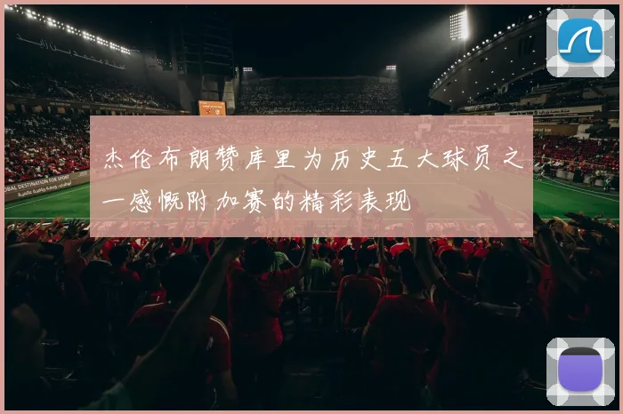 杰伦布朗赞库里为历史五大球员之一感慨附加赛的精彩表现