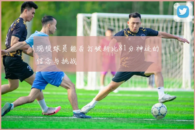 现役球员能否打破科比81分神迹的信念与挑战