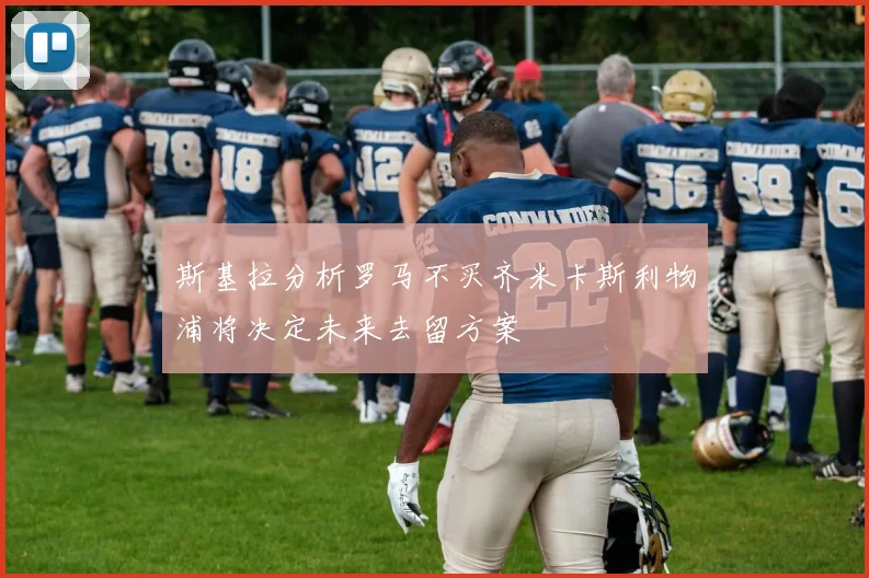 斯基拉分析罗马不买齐米卡斯利物浦将决定未来去留方案