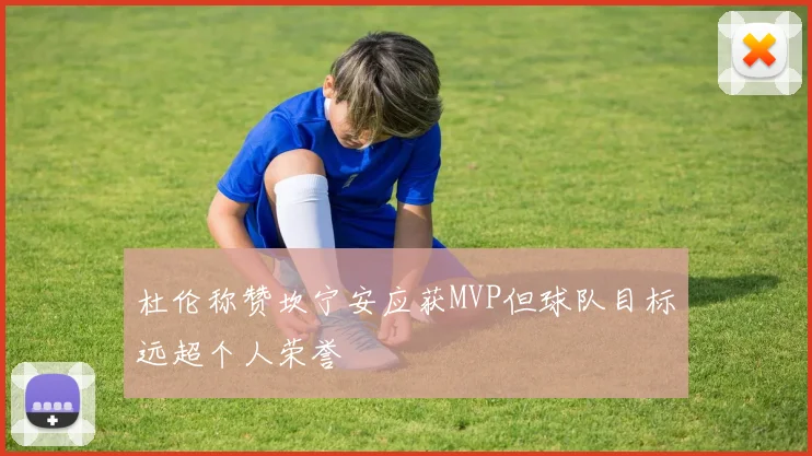 杜伦称赞坎宁安应获MVP但球队目标远超个人荣誉