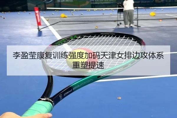 李盈莹康复训练强度加码天津女排边攻体系重塑提速