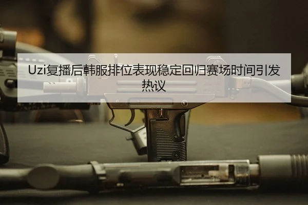 Uzi复播后韩服排位表现稳定回归赛场时间引发热议